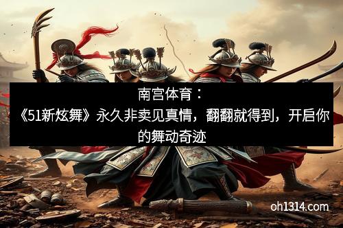 南宫体育：《51新炫舞》永久非卖见真情，翻翻就得到，开启你的舞动奇迹