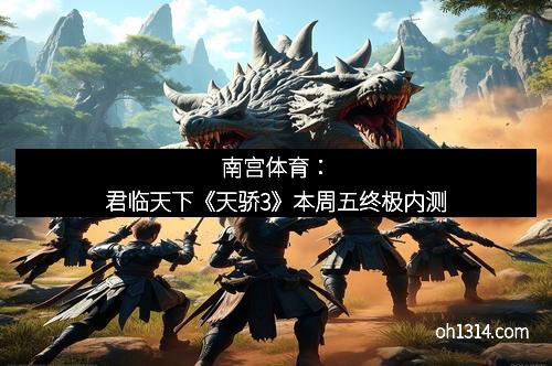 南宫体育：君临天下《天骄3》本周五终极内测