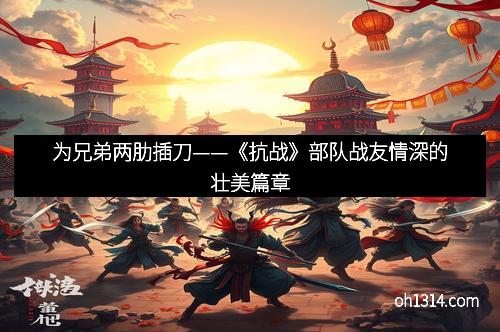 为兄弟两肋插刀——《抗战》部队战友情深的壮美篇章