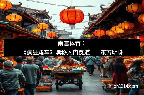 南宫体育：《疯狂飚车》漂移入门赛道——东方明珠