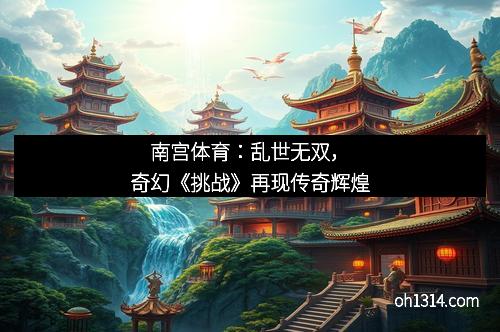 南宫体育：乱世无双，奇幻《挑战》再现传奇辉煌