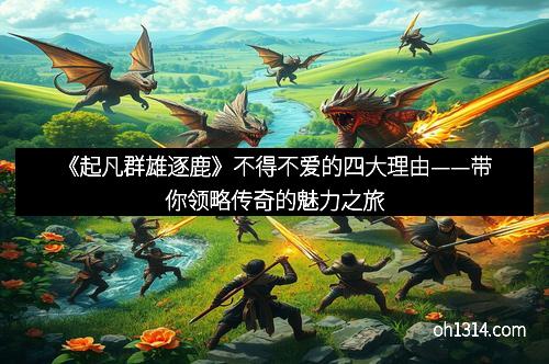 《起凡群雄逐鹿》不得不爱的四大理由——带你领略传奇的魅力之旅